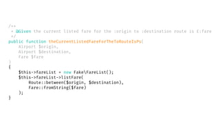 /**
* @Given the current listed fare for the :origin to :destination route is £:fare
*/
public function theCurrentListedFareForTheToRouteIsPs(
Airport $origin,
Airport $destination,
Fare $fare
)
{
$this->fareList = new FakeFareList();
$this->fareList->listFare(
Route::between($origin, $destination),
Fare::fromString($fare)
);
}
 