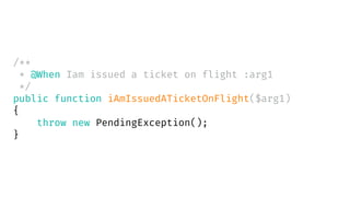 /**
* @When Iam issued a ticket on flight :arg1
*/
public function iAmIssuedATicketOnFlight($arg1)
{
throw new PendingException();
}
 