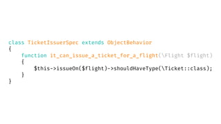 class TicketIssuerSpec extends ObjectBehavior
{
function it_can_issue_a_ticket_for_a_flight(Flight $flight)
{
$this->issueOn($flight)->shouldHaveType(Ticket::class);
}
}
 