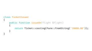 class TicketIssuer
{
public function issueOn(Flight $flight)
{
return Ticket::costing(Fare::fromString('10000.00'));
}
}
 