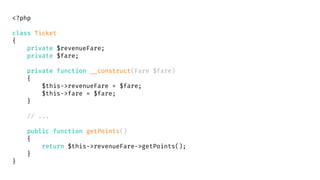<?php
class Ticket
{
private $revenueFare;
private $fare;
private function __construct(Fare $fare)
{
$this->revenueFare = $fare;
$this->fare = $fare;
}
// ...
public function getPoints()
{
return $this->revenueFare->getPoints();
}
}
 
