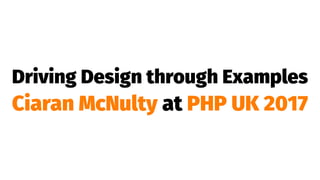 Driving Design through Examples
Ciaran McNulty at PHP UK 2017
 