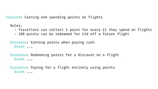 Feature: Earning and spending points on flights
Rules:
- Travellers can collect 1 point for every £1 they spend on flights...
