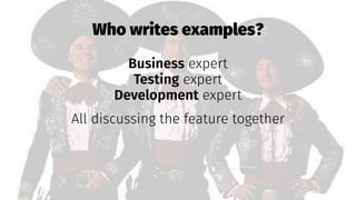 Who writes examples?
Business expert
Testing expert
Development expert
All discussing the feature together
 