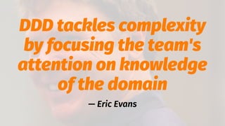 DDD tackles complexity
by focusing the team's
attention on knowledge
of the domain
— Eric Evans
 