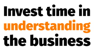 Invest time in
understanding
the business
 