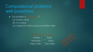 Computational problems:
well-posedness
 The problem is well-posed, if
(a) solution exists
(b) it is unique
(c) it depends continuously on problem data
Simplification strategies:
Infinite finite
Nonlinear linear
High-order low-order
 