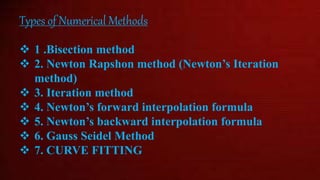 Types of Numerical Methods
 1 .Bisection method
 2. Newton Rapshon method (Newton’s Iteration
method)
 3. Iteration method
 4. Newton’s forward interpolation formula
 5. Newton’s backward interpolation formula
 6. Gauss Seidel Method
 7. CURVE FITTING
 