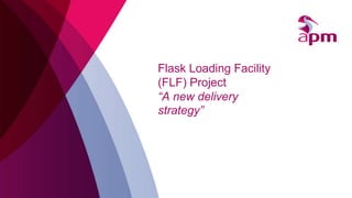 Flask Loading Facility
(FLF) Project
“A new delivery
strategy”
 