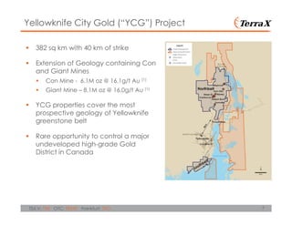 7TSX.V: TXR OTC: TRXXF Frankfurt: TXO
382 sq km with 40 km of strike
Extension of Geology containing Con
and Giant Mines
Con Mine - 6.1M oz @ 16.1g/t Au (1)
Giant Mine – 8.1M oz @ 16.0g/t Au (1)
YCG properties cover the most
prospective geology of Yellowknife
greenstone belt
Rare opportunity to control a major
undeveloped high-grade Gold
District in Canada
Yellowknife City Gold (“YCG”) Project
 