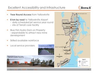8TSX.V: TXR OTC: TRXXF Frankfurt: TXO
Year Round Access from Yellowknife
8 km by road to Yellowknife Airport
- daily scheduled jet service year round
- site of TerraX core facility
Blue Fish Hydro Dam on Property
- expandable to attract new mine
development
Skilled available workforce
Local service providers
Excellent Accessibility and Infrastructure
TerraX Core Facility
Crestaurum Rd
 