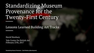 Standardizing Museum
Provenance for the
Twenty-First Century
Lessons Learned Building Art Tracks
David Newbury
Yale Center for British Art
February 27th, 2017
Standardizing Museum Provenance — David Newbury (@workergnome) 1
 