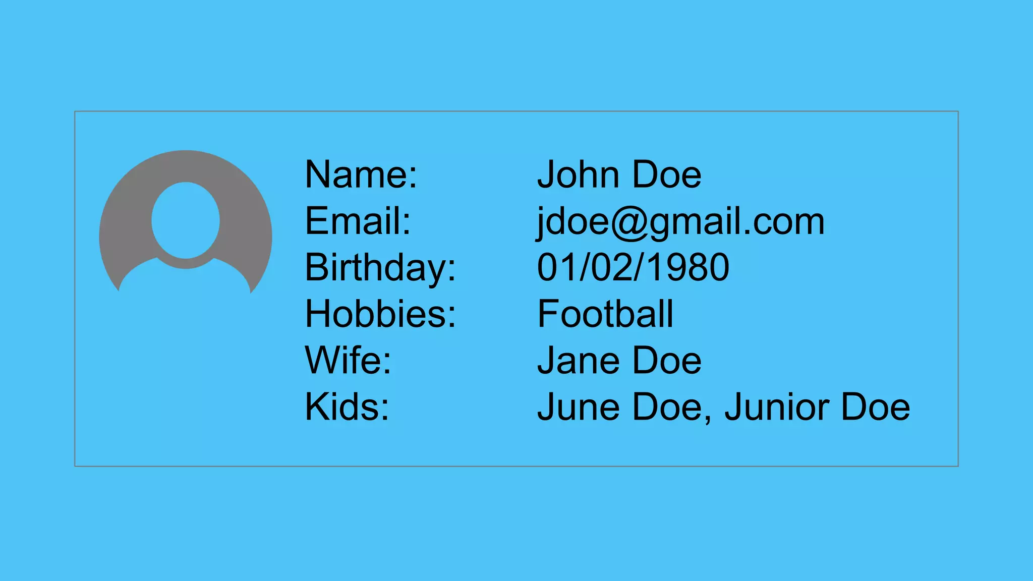 Name: John Doe
Email: jdoe@gmail.com
Birthday: 01/02/1980
Hobbies: Football
Wife: Jane Doe
Kids: June Doe, Junior Doe
 