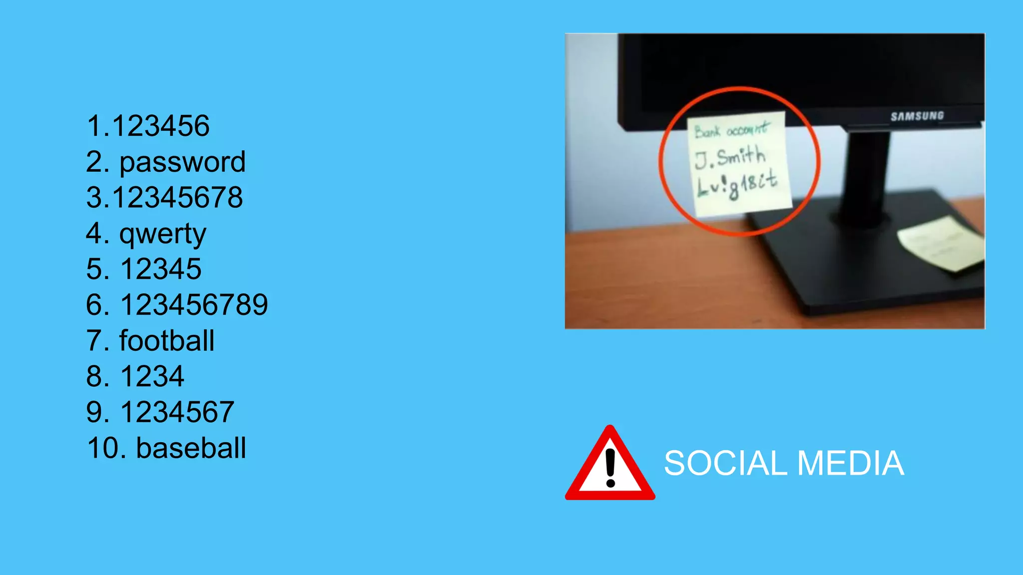 1.123456
2. password
3.12345678
4. qwerty
5. 12345
6. 123456789
7. football
8. 1234
9. 1234567
10. baseball
SOCIAL MEDIA
 