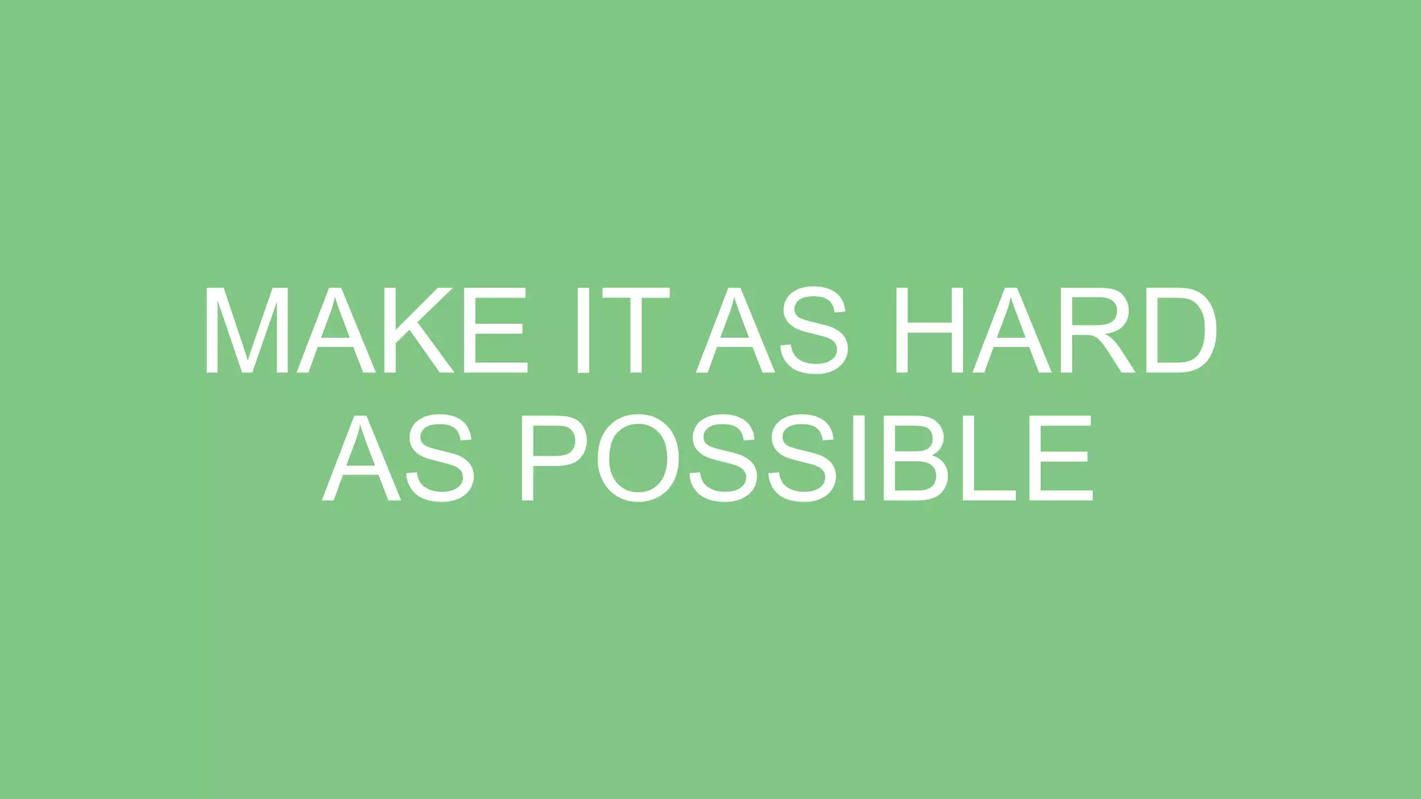 MAKE IT AS HARD
AS POSSIBLE
 