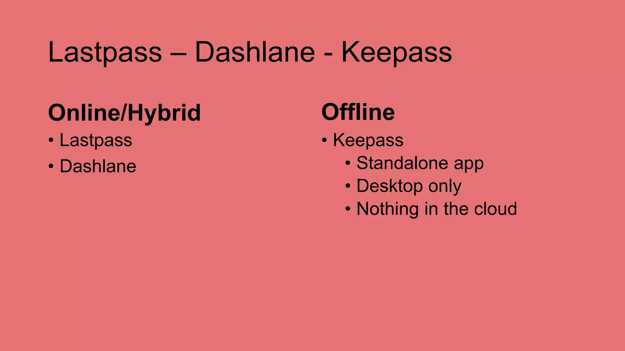 Lastpass – Dashlane - Keepass
Online/Hybrid
• Lastpass
• Dashlane
Offline
• Keepass
• Standalone app
• Desktop only
• Nothing in the cloud
 