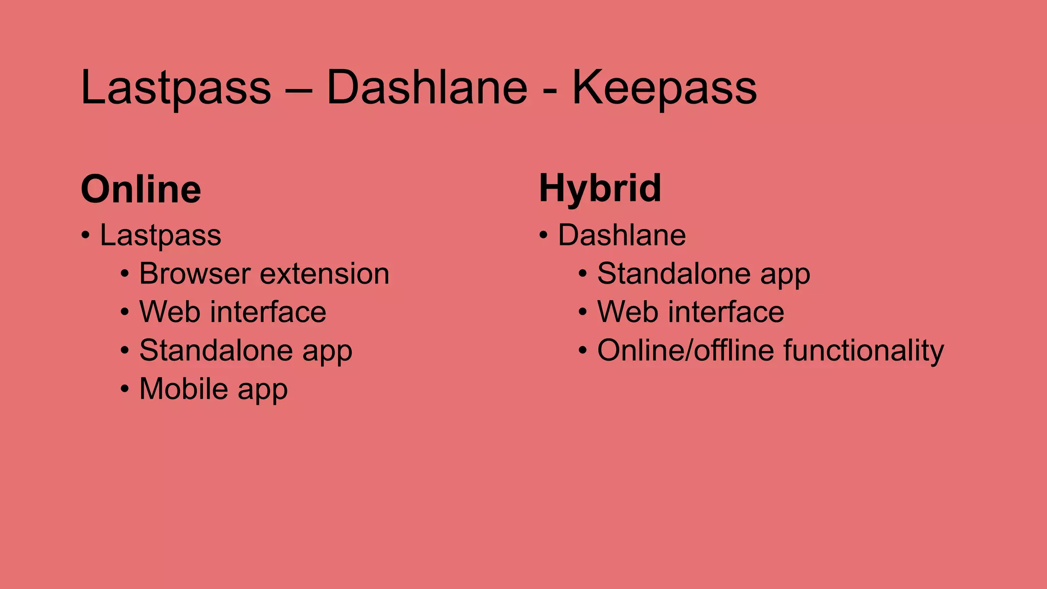 Lastpass – Dashlane - Keepass
Online
• Lastpass
• Browser extension
• Web interface
• Standalone app
• Mobile app
Hybrid
• Dashlane
• Standalone app
• Web interface
• Online/offline functionality
 