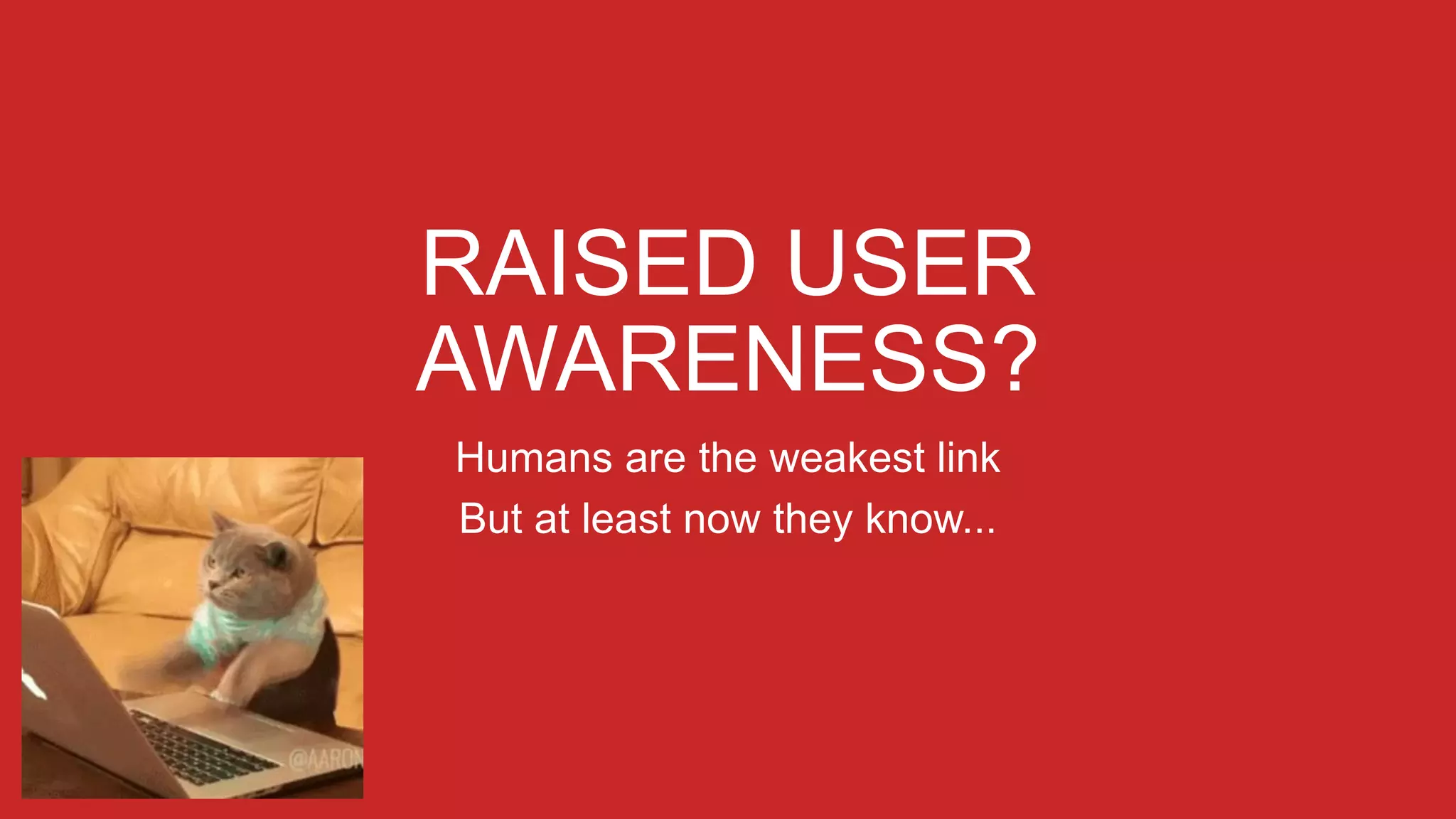 RAISED USER
AWARENESS?
Humans are the weakest link
But at least now they know...
 