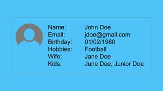 Name: John Doe
Email: jdoe@gmail.com
Birthday: 01/02/1980
Hobbies: Football
Wife: Jane Doe
Kids: June Doe, Junior Doe
 