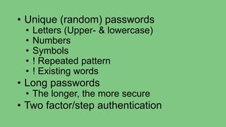 • Unique (random) passwords
• Letters (Upper- & lowercase)
• Numbers
• Symbols
• ! Repeated pattern
• ! Existing words
• Long passwords
• The longer, the more secure
• Two factor/step authentication
 