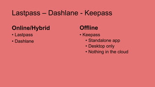 Lastpass – Dashlane - Keepass
Online/Hybrid
• Lastpass
• Dashlane
Offline
• Keepass
• Standalone app
• Desktop only
• Nothing in the cloud
 