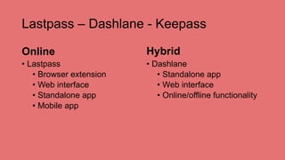 Lastpass – Dashlane - Keepass
Online
• Lastpass
• Browser extension
• Web interface
• Standalone app
• Mobile app
Hybrid
• Dashlane
• Standalone app
• Web interface
• Online/offline functionality
 