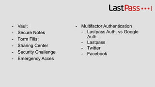 - Vault
- Secure Notes
- Form Fills:
- Sharing Center
- Security Challenge
- Emergency Acces
- Multifactor Authentication
- Lastpass Auth. vs Google
Auth.
- Lastpass
- Twitter
- Facebook
 