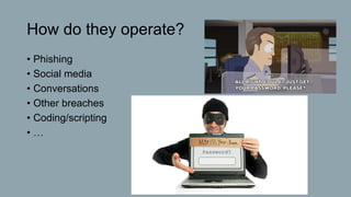 How do they operate?
• Phishing
• Social media
• Conversations
• Other breaches
• Coding/scripting
• …
 