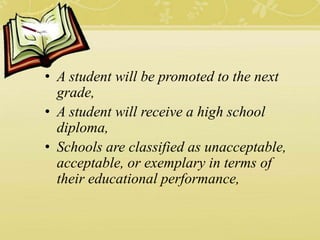 • A student will be promoted to the next
grade,
• A student will receive a high school
diploma,
• Schools are classified as unacceptable,
acceptable, or exemplary in terms of
their educational performance,
 