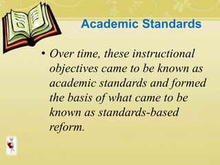 Academic Standards
• Over time, these instructional
objectives came to be known as
academic standards and formed
the basis of what came to be
known as standards-based
reform.
 