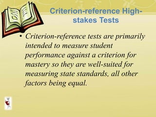 Criterion-reference High-
stakes Tests
• Criterion-reference tests are primarily
intended to measure student
performance against a criterion for
mastery so they are well-suited for
measuring state standards, all other
factors being equal.
 