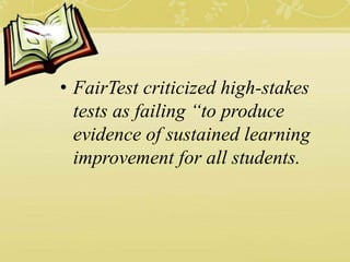• FairTest criticized high-stakes
tests as failing “to produce
evidence of sustained learning
improvement for all students.
 