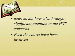• news media have also brought
significant attention to the HST
concerns
• Even the courts have been
involved
 
