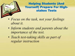 Helping Students (And
Yourself) Prepare For High-
stakes Tests
• Focus on the task, not your feelings
about it.
• Inform students and parents about the
importance of the test.
• Teach test-taking skills as part of
regular instruction
 