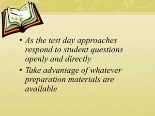 • As the test day approaches
respond to student questions
openly and directly
• Take advantage of whatever
preparation materials are
available
 