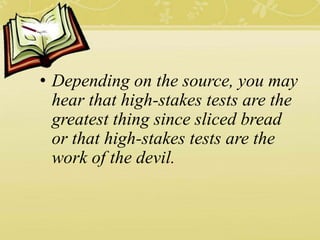 • Depending on the source, you may
hear that high-stakes tests are the
greatest thing since sliced bread
or that high-stakes tests are the
work of the devil.
 