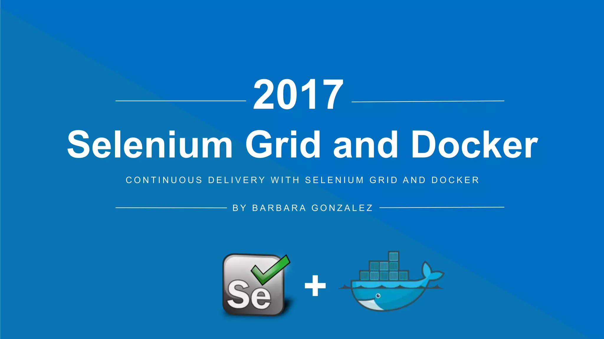 B O A R D P R E S E N TAT I O N
2017
C O N T I N U O U S D E L I V E R Y W I T H S E L E N I U M G R I D A N D D O C K E R
Selenium Grid and Docker
B Y B A R B A R A G O N Z A L E Z
+
 