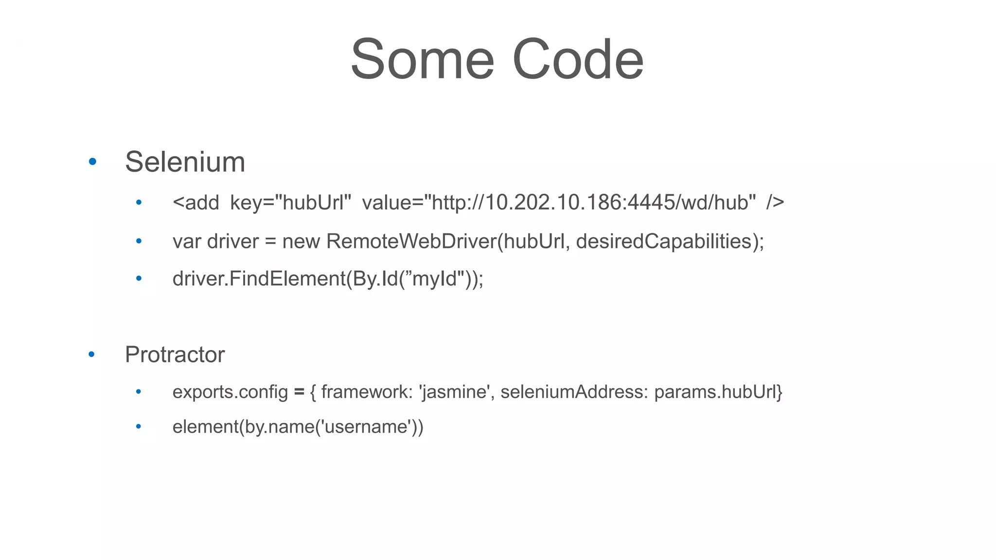 Some Code
• Selenium
• <add key="hubUrl" value="http://10.202.10.186:4445/wd/hub" />
• var driver = new RemoteWebDriver(hubUrl, desiredCapabilities);
• driver.FindElement(By.Id(”myId"));
• Protractor
• exports.config = { framework: 'jasmine', seleniumAddress: params.hubUrl}
• element(by.name('username'))
 
