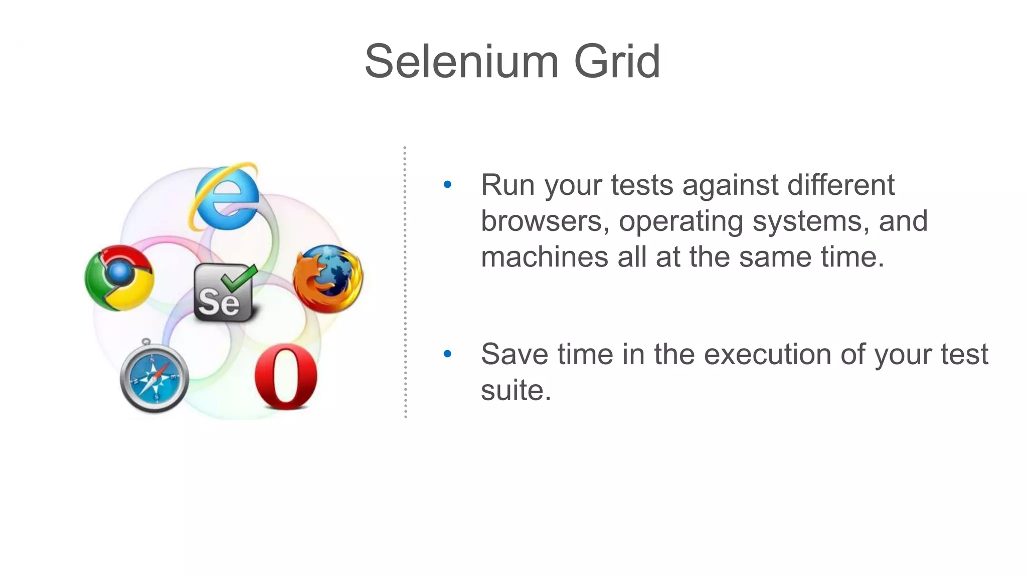 Selenium Grid
• Run your tests against different
browsers, operating systems, and
machines all at the same time.
• Save time in the execution of your test
suite.
 