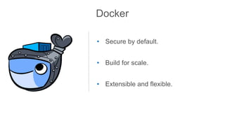 Docker
• Secure by default.
• Build for scale.
• Extensible and flexible.
 