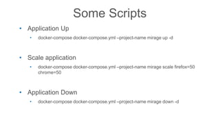 Some Scripts
• Application Up
• docker-compose docker-compose.yml –project-name mirage up -d
• Scale application
• docker-compose docker-compose.yml –project-name mirage scale firefox=50
chrome=50
• Application Down
• docker-compose docker-compose.yml –project-name mirage down -d
 