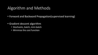 Algorithm and Methods
• Forward and Backward Propagation(supervised learning)
• Gradient descent algorithm
• Stochastic, batch, mini-batch
• Minimize the cost function
 