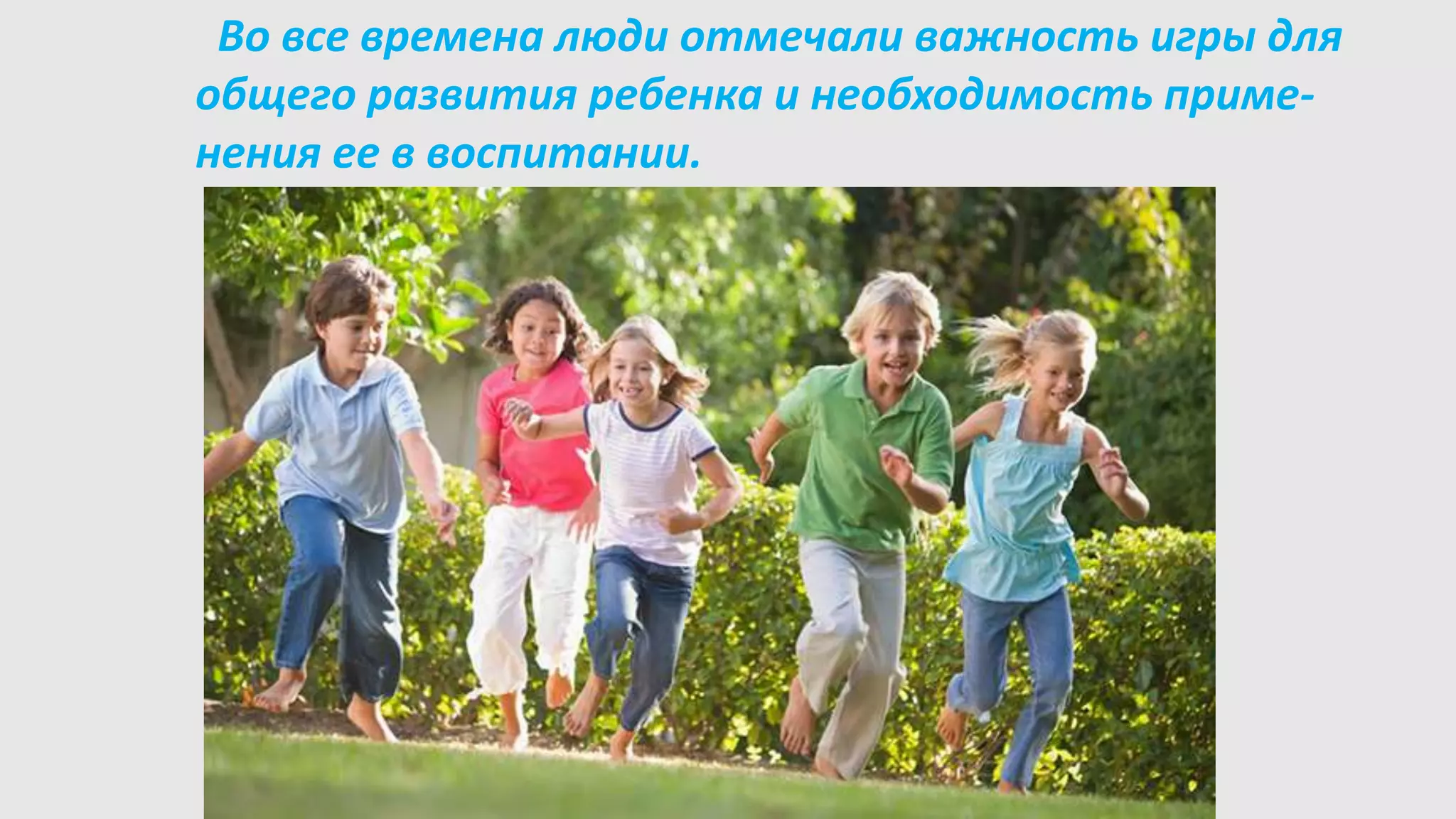 Во все времена люди отмечали важность игры для
общего развития ребенка и необходимость приме-
нения ее в воспитании.
 