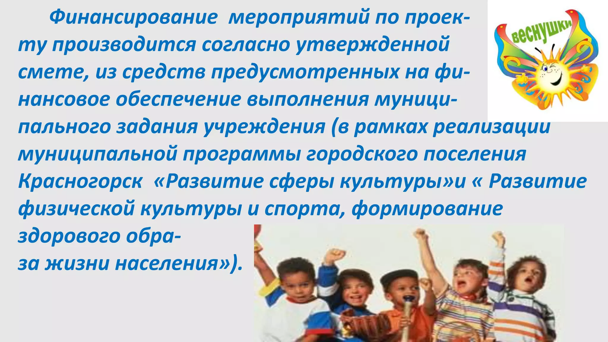 Финансирование мероприятий по проек-
ту производится согласно утвержденной
смете, из средств предусмотренных на фи-
нансовое обеспечение выполнения муници-
пального задания учреждения (в рамках реализации
муниципальной программы городского поселения
Красногорск «Развитие сферы культуры»и « Развитие
физической культуры и спорта, формирование
здорового обра-
за жизни населения»).
 