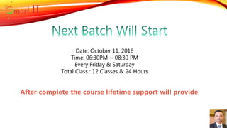 Date: October 11, 2016
Time: 06:30PM ~ 08:30 PM
Every Friday & Saturday
Total Class : 12 Classes & 24 Hours
After complete the course lifetime support will provide