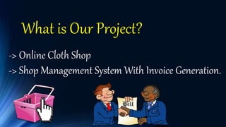 What is Our Project?
-> Online Cloth Shop
-> Shop Management System With Invoice Generation.
 