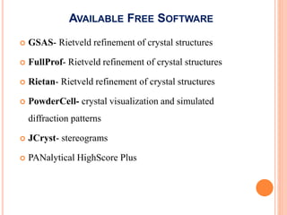 AVAILABLE FREE SOFTWARE
 GSAS- Rietveld refinement of crystal structures
 FullProf- Rietveld refinement of crystal structures
 Rietan- Rietveld refinement of crystal structures
 PowderCell- crystal visualization and simulated
diffraction patterns
 JCryst- stereograms
 PANalytical HighScore Plus
 