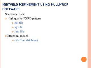 REITVELD REFINEMENT USING FULLPROF
SOFTWARE
Necessary files:
 High quality PXRD pattern
.dat file
.xy file
.raw file
 Structural model
.cif (from database)
 