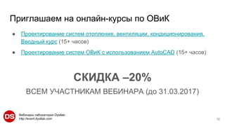 Вебинары лаборатории Dystlab.
http://event.dystlab.com
Приглашаем на онлайн-курсы по ОВиК
● Проектирование систем отопления, вентиляции, кондиционирования.
Вводный курс (15+ часов)
● Проектирование систем ОВиК с использованием AutoCAD (15+ часов)
СКИДКА –20%
ВСЕМ УЧАСТНИКАМ ВЕБИНАРА (до 31.03.2017)
12
 