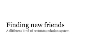 Finding new friends
A different kind of recommendation system
 